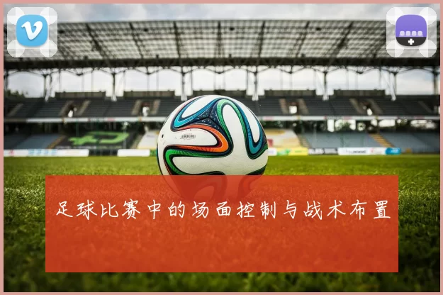 足球比赛中的场面控制与战术布置